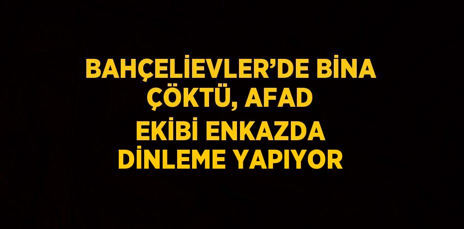 BAHÇELİEVLER’DE BİNA ÇÖKTÜ, AFAD EKİBİ ENKAZDA DİNLEME YAPIYOR