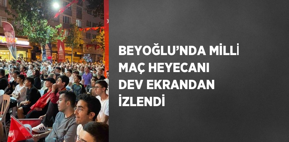 BEYOĞLU’NDA MİLLİ MAÇ HEYECANI DEV EKRANDAN İZLENDİ