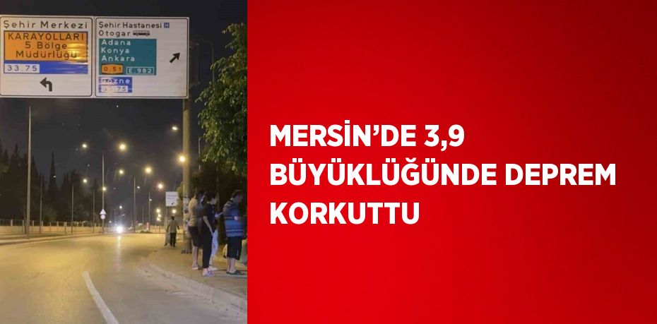 MERSİN’DE 3,9 BÜYÜKLÜĞÜNDE DEPREM KORKUTTU