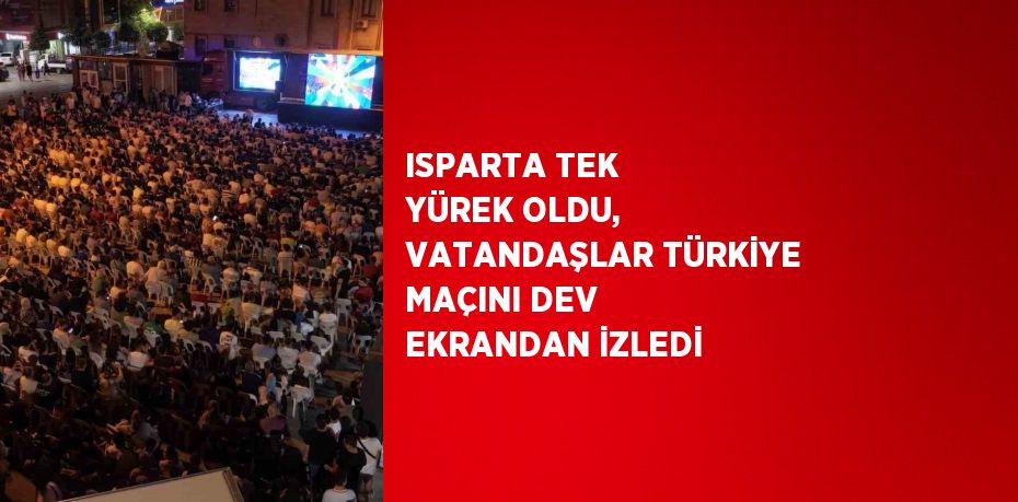 ISPARTA TEK YÜREK OLDU, VATANDAŞLAR TÜRKİYE MAÇINI DEV EKRANDAN İZLEDİ