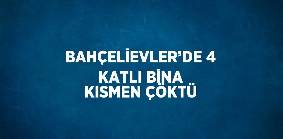 BAHÇELİEVLER’DE 4 KATLI BİNA KISMEN ÇÖKTÜ