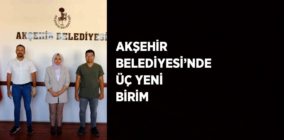 AKŞEHİR BELEDİYESİ’NDE ÜÇ YENİ BİRİM