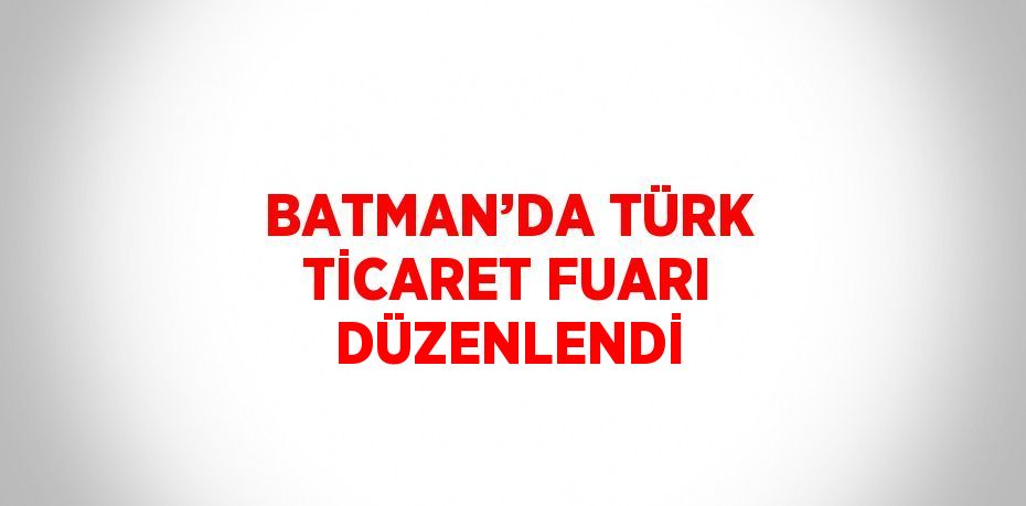 BATMAN’DA TÜRK TİCARET FUARI DÜZENLENDİ