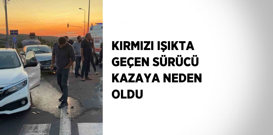 KIRMIZI IŞIKTA GEÇEN SÜRÜCÜ KAZAYA NEDEN OLDU