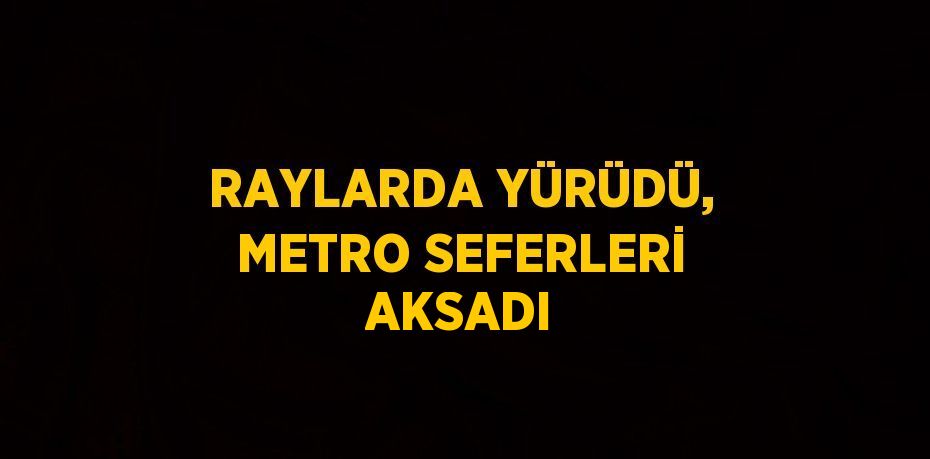 RAYLARDA YÜRÜDÜ, METRO SEFERLERİ AKSADI