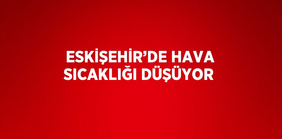 ESKİŞEHİR’DE HAVA SICAKLIĞI DÜŞÜYOR