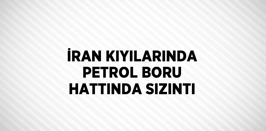 İRAN KIYILARINDA PETROL BORU HATTINDA SIZINTI