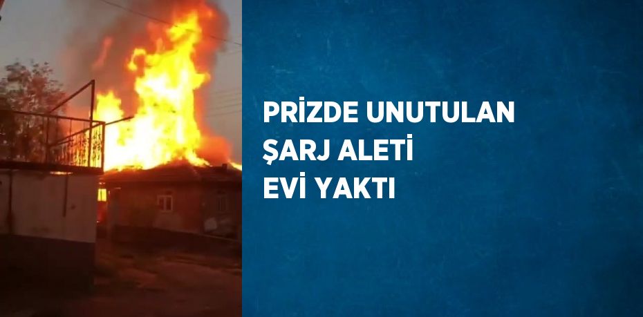 PRİZDE UNUTULAN ŞARJ ALETİ EVİ YAKTI