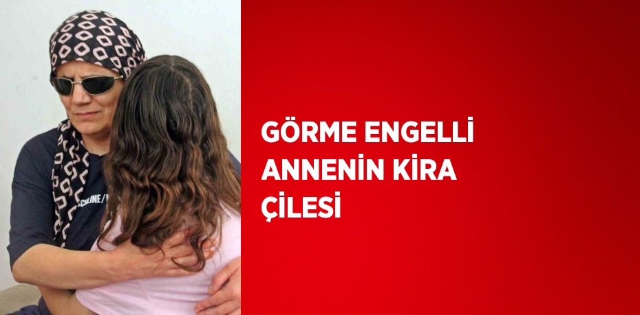 GÖRME ENGELLİ ANNENİN KİRA ÇİLESİ