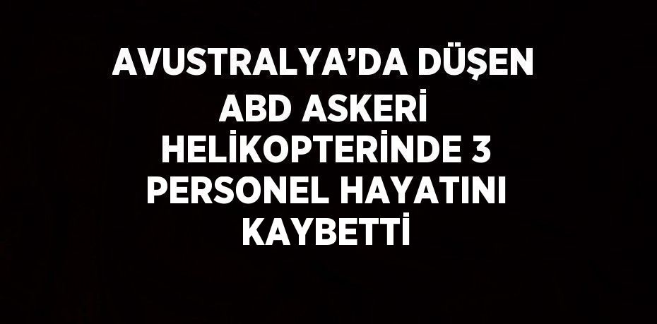 AVUSTRALYA’DA DÜŞEN ABD ASKERİ HELİKOPTERİNDE 3 PERSONEL HAYATINI KAYBETTİ