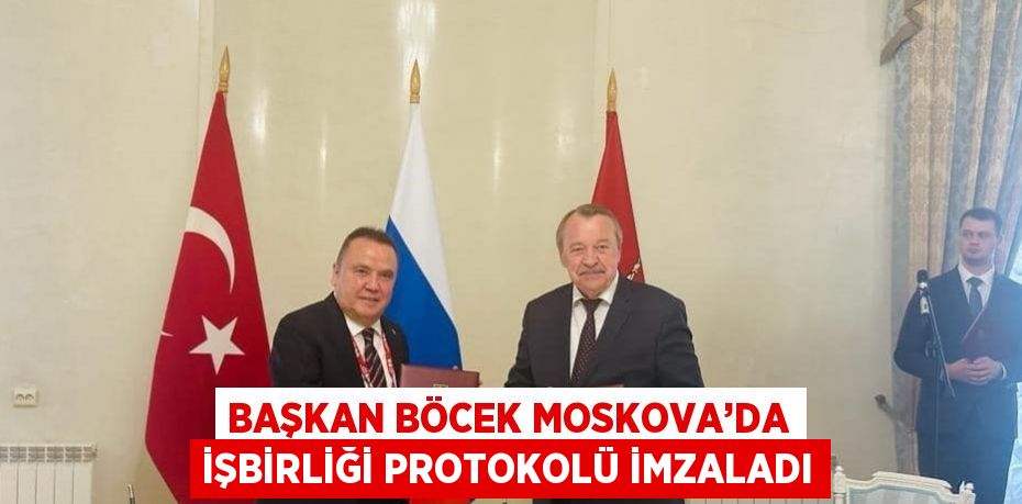 BAŞKAN BÖCEK MOSKOVA’DA İŞBİRLİĞİ PROTOKOLÜ İMZALADI