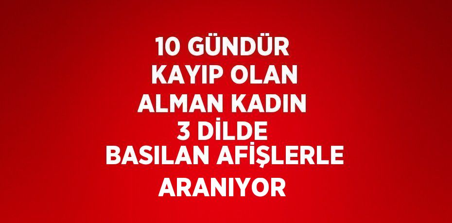 10 GÜNDÜR KAYIP OLAN ALMAN KADIN 3 DİLDE BASILAN AFİŞLERLE ARANIYOR