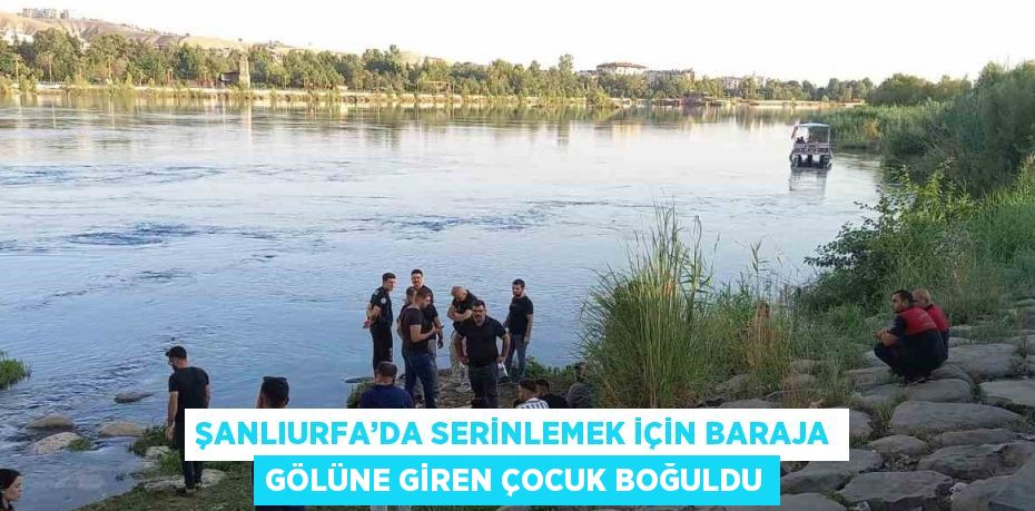 ŞANLIURFA’DA SERİNLEMEK İÇİN BARAJA GÖLÜNE GİREN ÇOCUK BOĞULDU