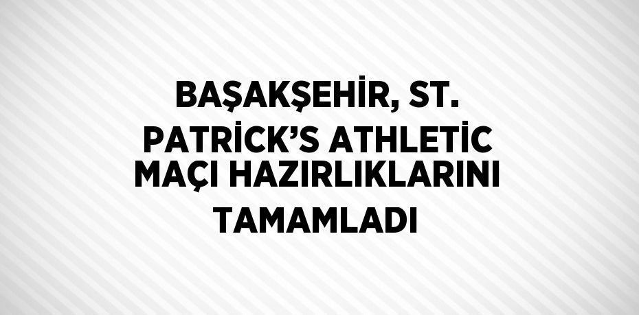 BAŞAKŞEHİR, ST. PATRİCK’S ATHLETİC MAÇI HAZIRLIKLARINI TAMAMLADI