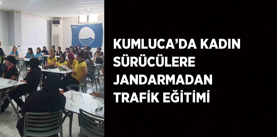 KUMLUCA’DA KADIN SÜRÜCÜLERE JANDARMADAN TRAFİK EĞİTİMİ