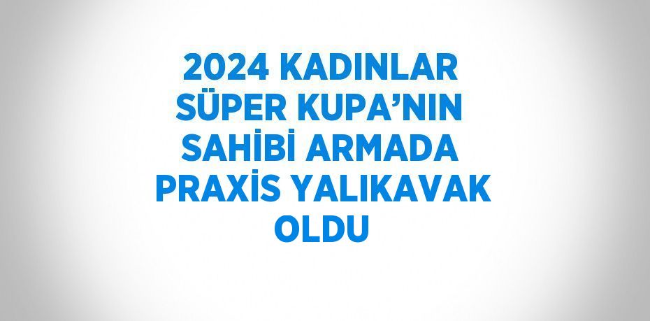 2024 KADINLAR SÜPER KUPA’NIN SAHİBİ ARMADA PRAXİS YALIKAVAK OLDU