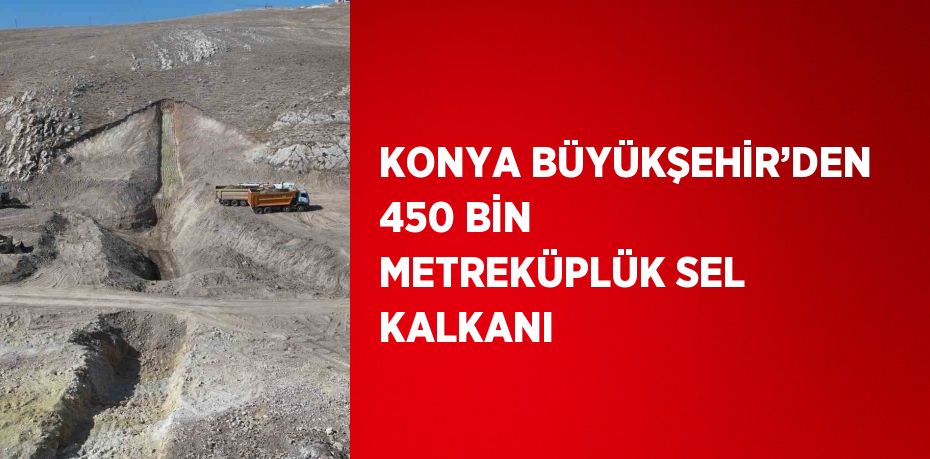 KONYA BÜYÜKŞEHİR’DEN 450 BİN METREKÜPLÜK SEL KALKANI