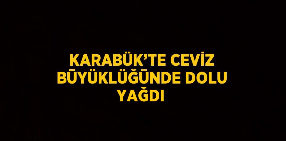 KARABÜK’TE CEVİZ BÜYÜKLÜĞÜNDE DOLU YAĞDI