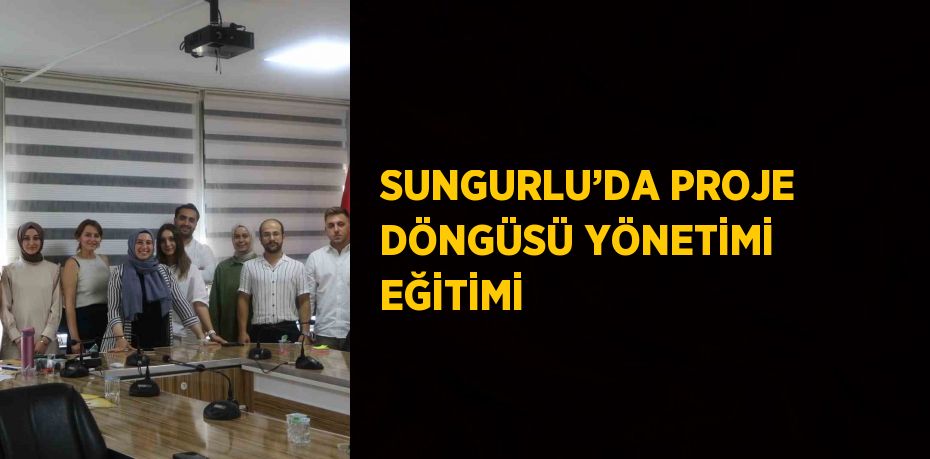 SUNGURLU’DA PROJE DÖNGÜSÜ YÖNETİMİ EĞİTİMİ