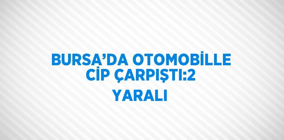 BURSA’DA OTOMOBİLLE CİP ÇARPIŞTI:2 YARALI