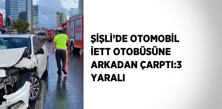 ŞİŞLİ’DE OTOMOBİL İETT OTOBÜSÜNE ARKADAN ÇARPTI:3 YARALI