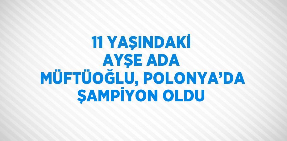 11 YAŞINDAKİ AYŞE ADA MÜFTÜOĞLU, POLONYA’DA ŞAMPİYON OLDU