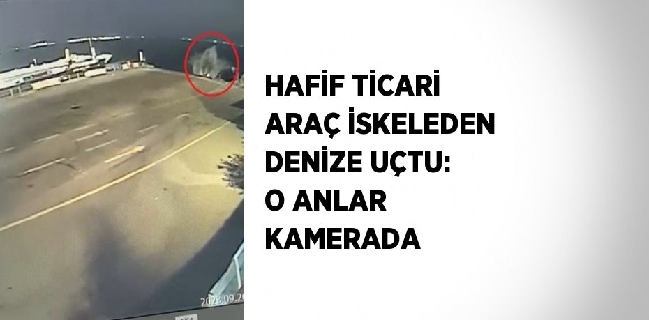 HAFİF TİCARİ ARAÇ İSKELEDEN DENİZE UÇTU: O ANLAR KAMERADA