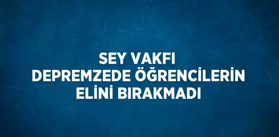 SEY VAKFI DEPREMZEDE ÖĞRENCİLERİN ELİNİ BIRAKMADI