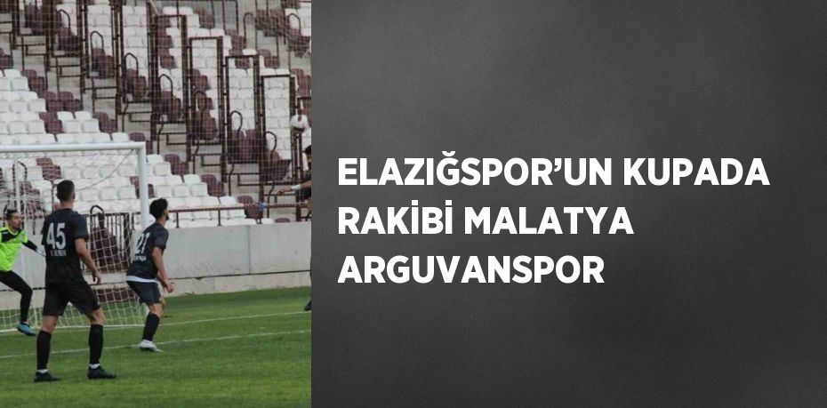 ELAZIĞSPOR’UN KUPADA RAKİBİ MALATYA ARGUVANSPOR