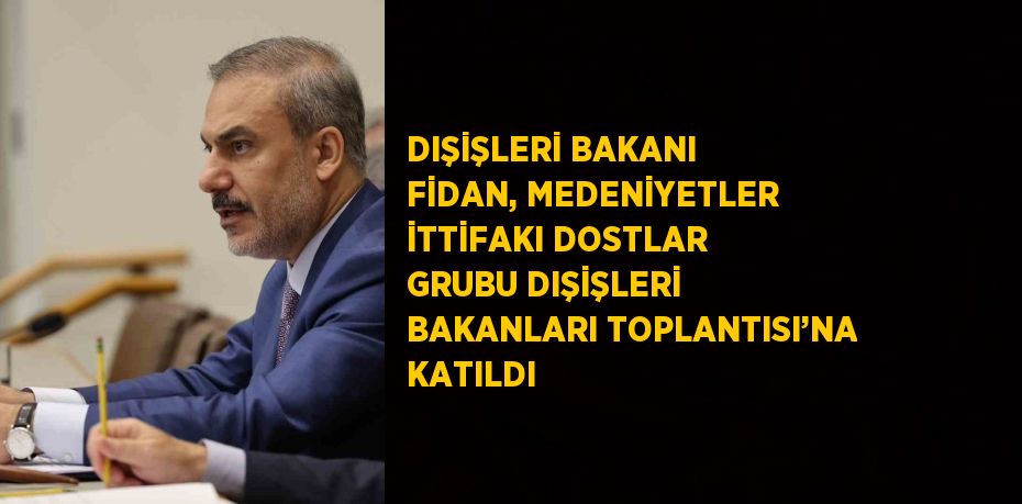 DIŞİŞLERİ BAKANI FİDAN, MEDENİYETLER İTTİFAKI DOSTLAR GRUBU DIŞİŞLERİ BAKANLARI TOPLANTISI’NA KATILDI