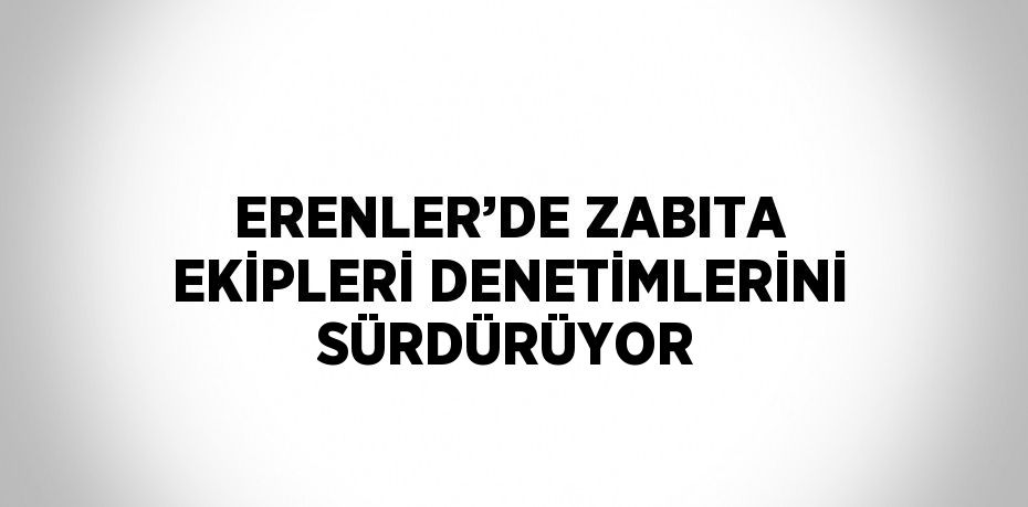 ERENLER’DE ZABITA EKİPLERİ DENETİMLERİNİ SÜRDÜRÜYOR