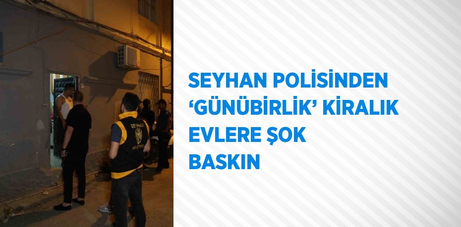 SEYHAN POLİSİNDEN ‘GÜNÜBİRLİK’ KİRALIK EVLERE ŞOK BASKIN