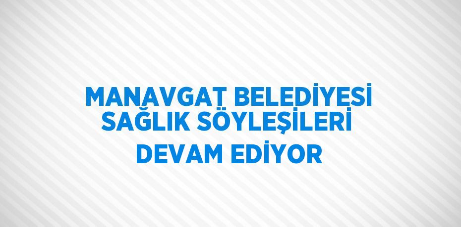 MANAVGAT BELEDİYESİ SAĞLIK SÖYLEŞİLERİ DEVAM EDİYOR