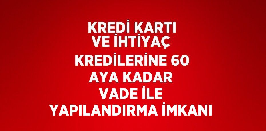 KREDİ KARTI VE İHTİYAÇ KREDİLERİNE 60 AYA KADAR VADE İLE YAPILANDIRMA İMKANI