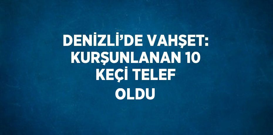 DENİZLİ’DE VAHŞET: KURŞUNLANAN 10 KEÇİ TELEF OLDU