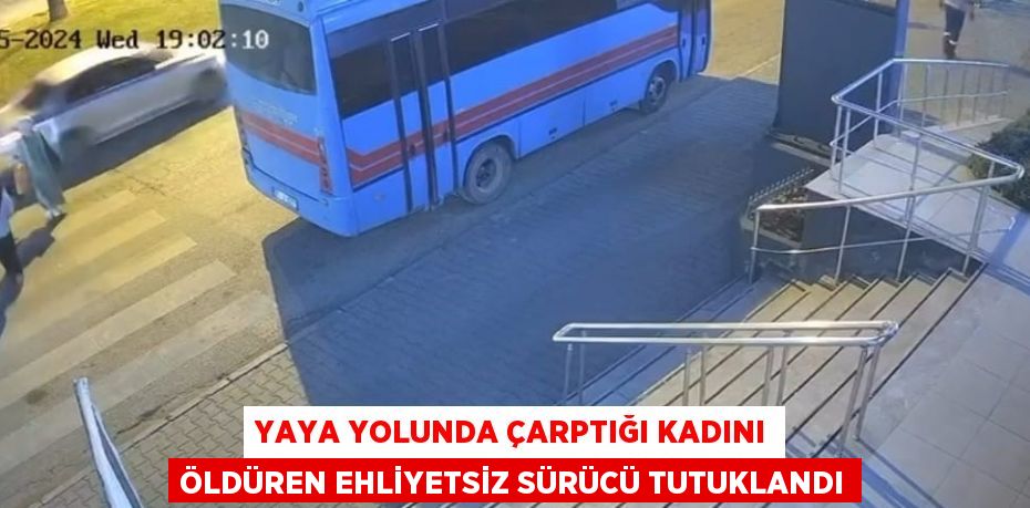 YAYA YOLUNDA ÇARPTIĞI KADINI ÖLDÜREN EHLİYETSİZ SÜRÜCÜ TUTUKLANDI