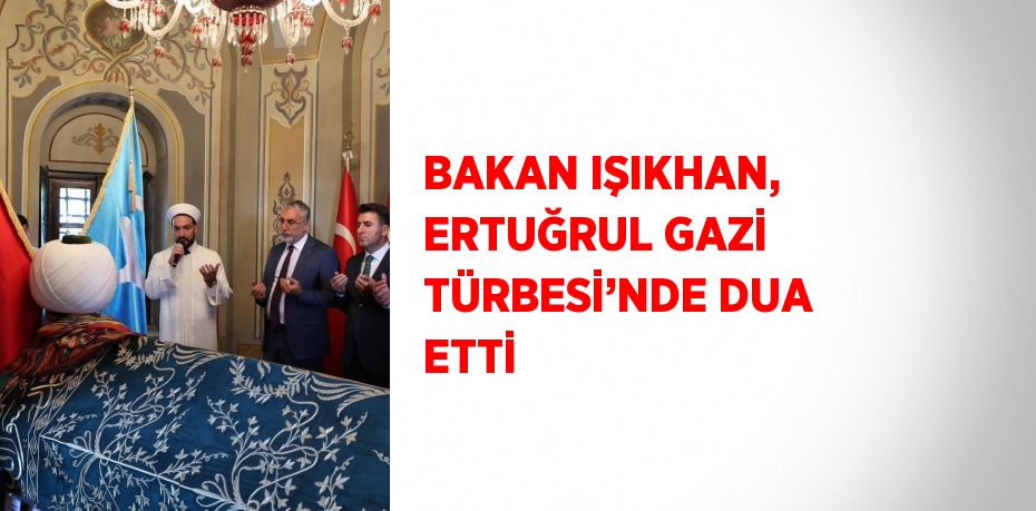 BAKAN IŞIKHAN, ERTUĞRUL GAZİ TÜRBESİ’NDE DUA ETTİ