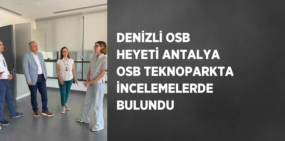 DENİZLİ OSB HEYETİ ANTALYA OSB TEKNOPARKTA İNCELEMELERDE BULUNDU