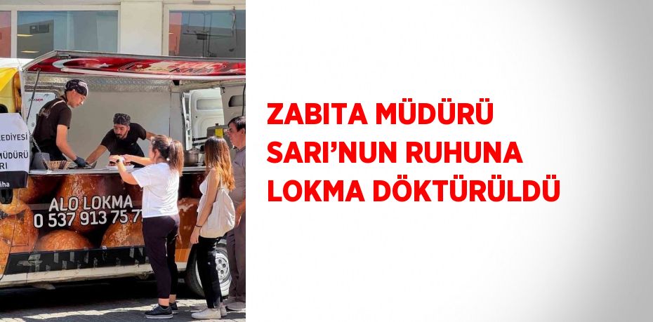 ZABITA MÜDÜRÜ SARI’NUN RUHUNA LOKMA DÖKTÜRÜLDÜ