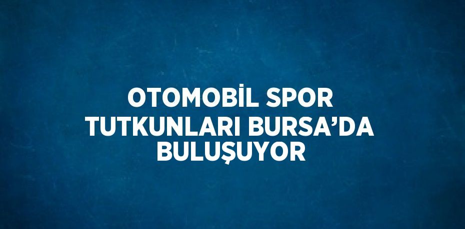 OTOMOBİL SPOR TUTKUNLARI BURSA’DA BULUŞUYOR