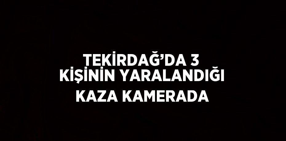 TEKİRDAĞ’DA 3 KİŞİNİN YARALANDIĞI KAZA KAMERADA