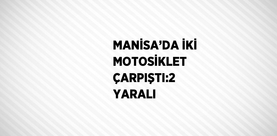 MANİSA’DA İKİ MOTOSİKLET ÇARPIŞTI:2 YARALI