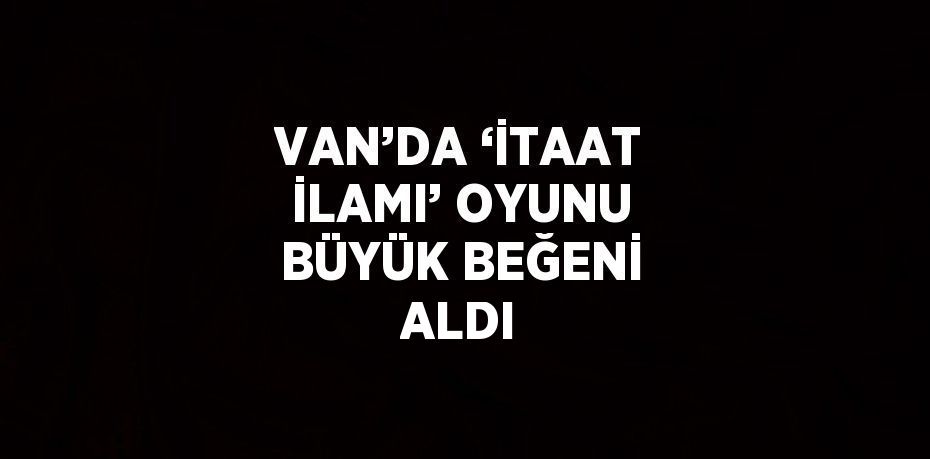 VAN’DA ‘İTAAT İLAMI’ OYUNU BÜYÜK BEĞENİ ALDI