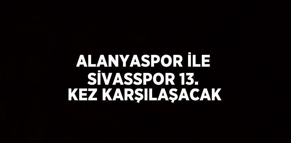 ALANYASPOR İLE SİVASSPOR 13. KEZ KARŞILAŞACAK