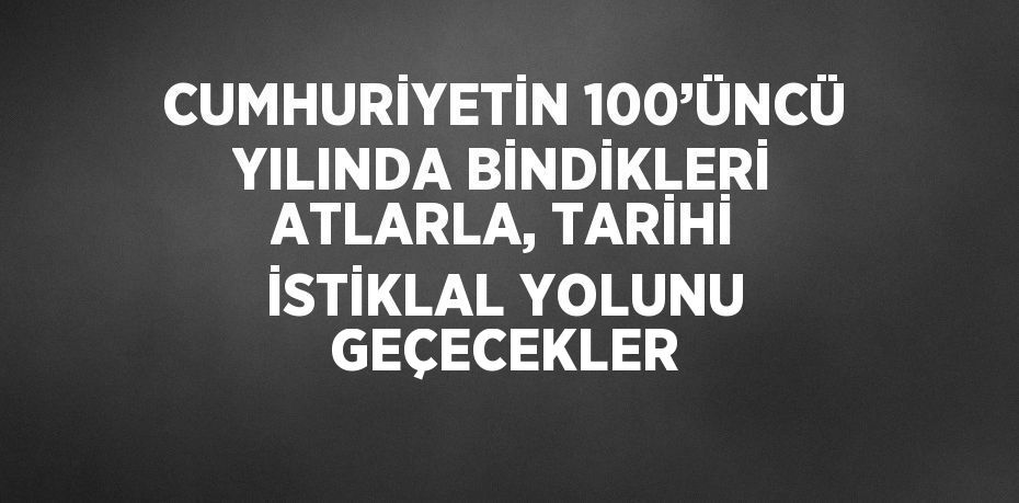 CUMHURİYETİN 100’ÜNCÜ YILINDA BİNDİKLERİ ATLARLA, TARİHİ İSTİKLAL YOLUNU GEÇECEKLER