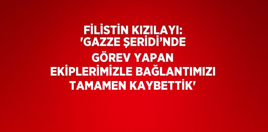 FİLİSTİN KIZILAYI: 'GAZZE ŞERİDİ’NDE GÖREV YAPAN EKİPLERİMİZLE BAĞLANTIMIZI TAMAMEN KAYBETTİK'