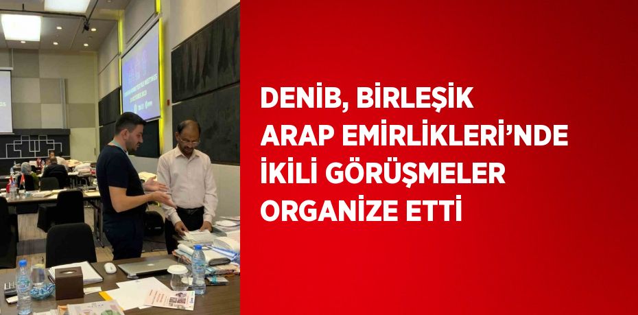 DENİB, BİRLEŞİK ARAP EMİRLİKLERİ’NDE İKİLİ GÖRÜŞMELER ORGANİZE ETTİ