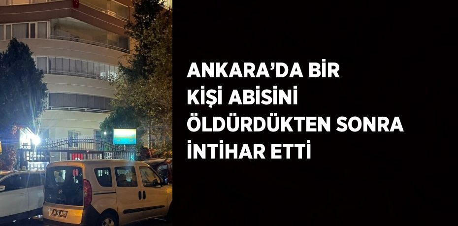 ANKARA’DA BİR KİŞİ ABİSİNİ ÖLDÜRDÜKTEN SONRA İNTİHAR ETTİ