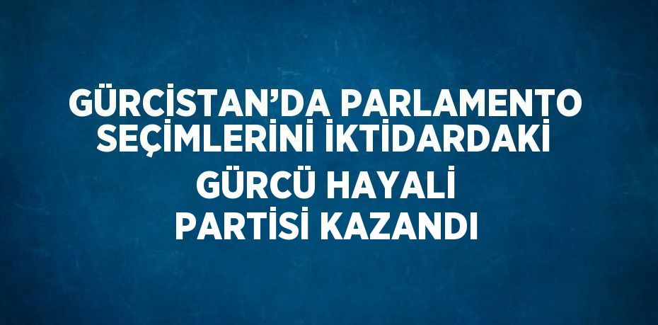 GÜRCİSTAN’DA PARLAMENTO SEÇİMLERİNİ İKTİDARDAKİ GÜRCÜ HAYALİ PARTİSİ KAZANDI