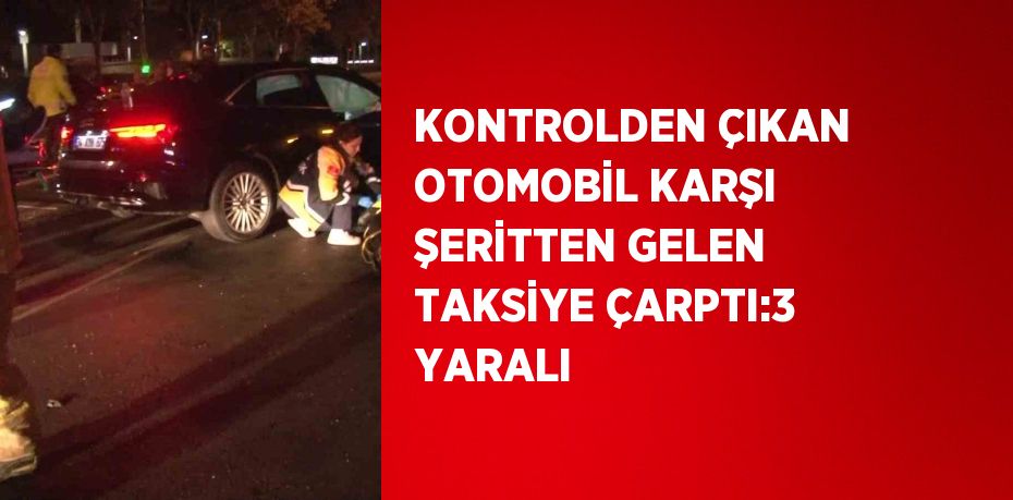 KONTROLDEN ÇIKAN OTOMOBİL KARŞI ŞERİTTEN GELEN TAKSİYE ÇARPTI:3 YARALI